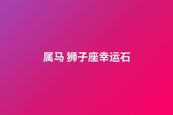 属马 狮子座幸运石-第1张-星座运势-玄机派